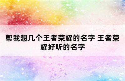 帮我想几个王者荣耀的名字 王者荣耀好听的名字